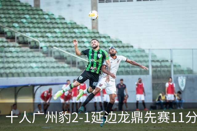 十人广州豹2-1延边龙鼎先赛11分领跑 尼康点射+造乌龙卡洛斯染红