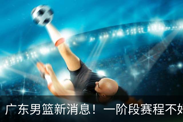 广东男篮新消息！一阶段赛程不好打，胡明轩当亚运会旗手，或签外援拉塞尔